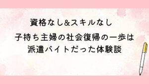 資格なし&スキルなし&子持ち主婦の社会復帰の一歩は派遣バイト