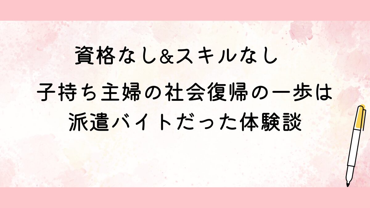資格なし&スキルなし&子持ち主婦の社会復帰の一歩は派遣バイト