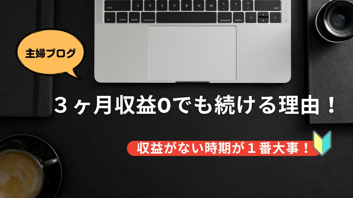 【主婦ブログ】３ヶ月収益0でも続ける理由！収益がない時期が１番大事！