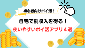初心者向けポイ活！自宅で副収入を得る使いやすいポイ活アプリ４選