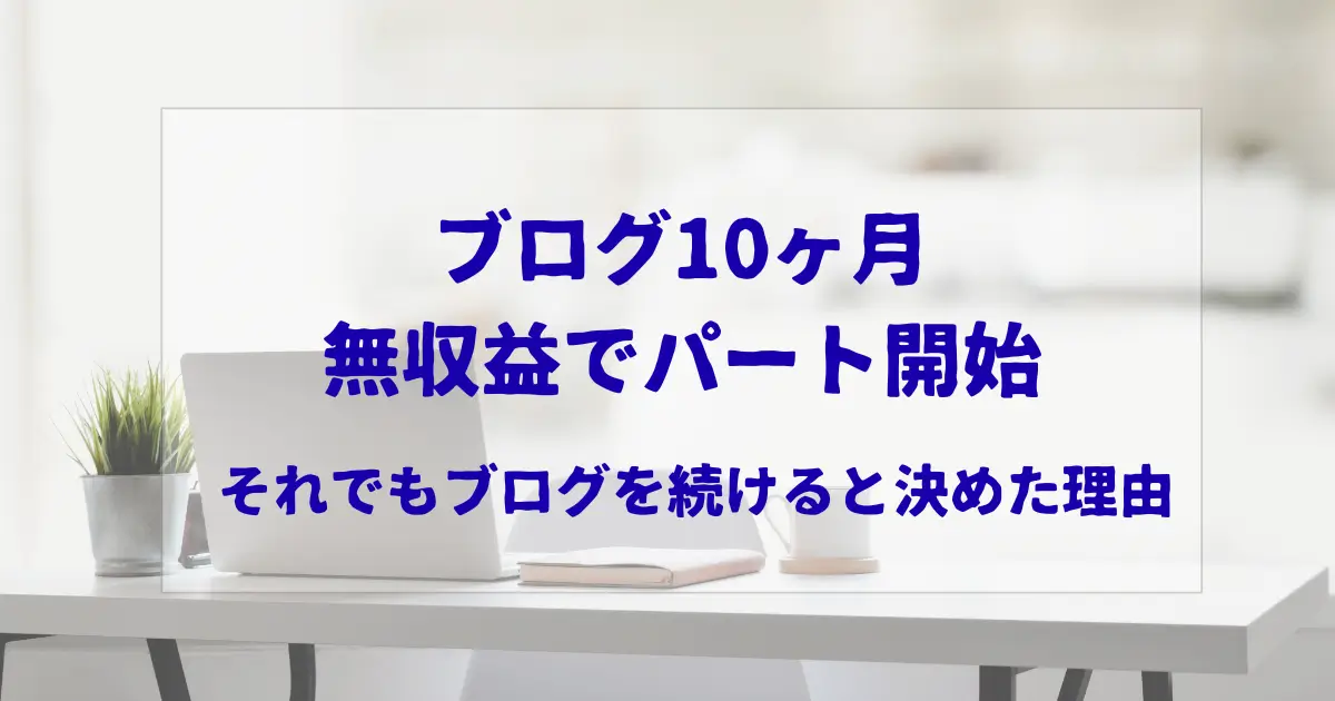 ブログ10ヶ月連続無収益｜生活のためにパートを始めた私の体験談