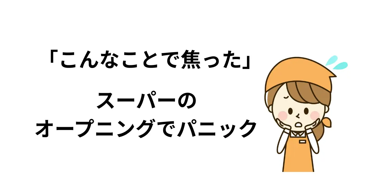 「こんなことで焦った！」スーパーのオープニングでパニック